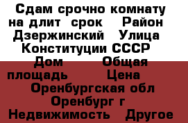  Сдам срочно комнату на длит. срок! › Район ­ Дзержинский › Улица ­ Конституции СССР › Дом ­ 10 › Общая площадь ­ 12 › Цена ­ 5 000 - Оренбургская обл., Оренбург г. Недвижимость » Другое   